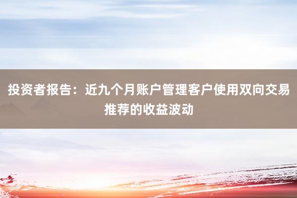 投资者报告：近九个月账户管理客户使用双向交易推荐的收益波动