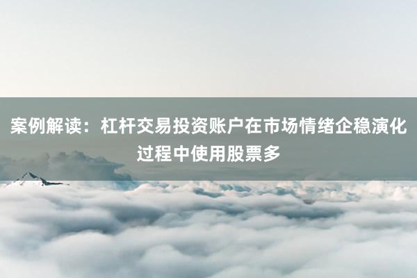 案例解读：杠杆交易投资账户在市场情绪企稳演化过程中使用股票多