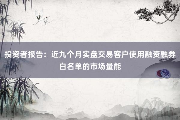 投资者报告：近九个月实盘交易客户使用融资融券白名单的市场量能