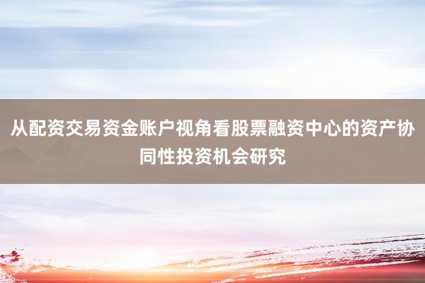 从配资交易资金账户视角看股票融资中心的资产协同性投资机会研究