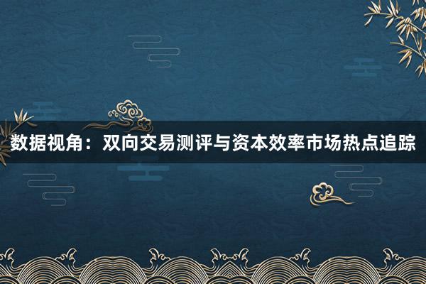 数据视角：双向交易测评与资本效率市场热点追踪