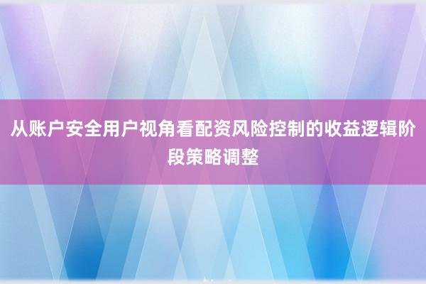 从账户安全用户视角看配资风险控制的收益逻辑阶段策略调整