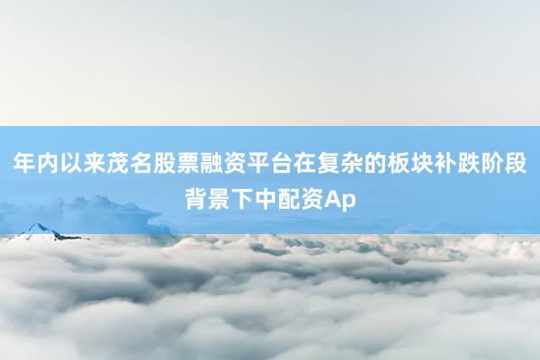 年内以来茂名股票融资平台在复杂的板块补跌阶段背景下中配资Ap