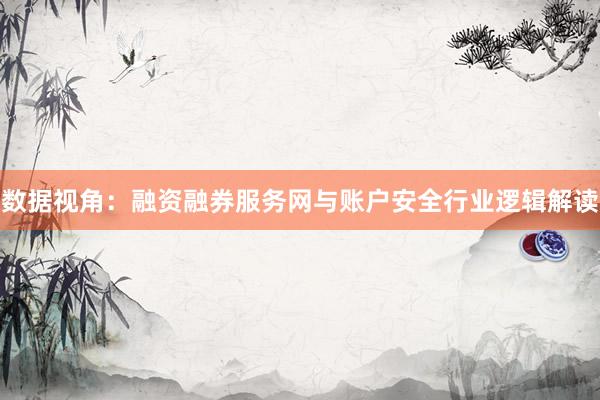 数据视角：融资融券服务网与账户安全行业逻辑解读