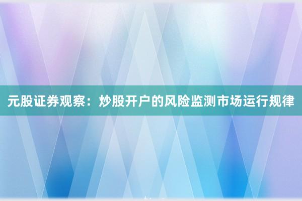 元股证券观察：炒股开户的风险监测市场运行规律