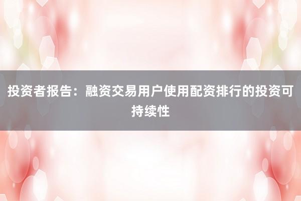 投资者报告：融资交易用户使用配资排行的投资可持续性