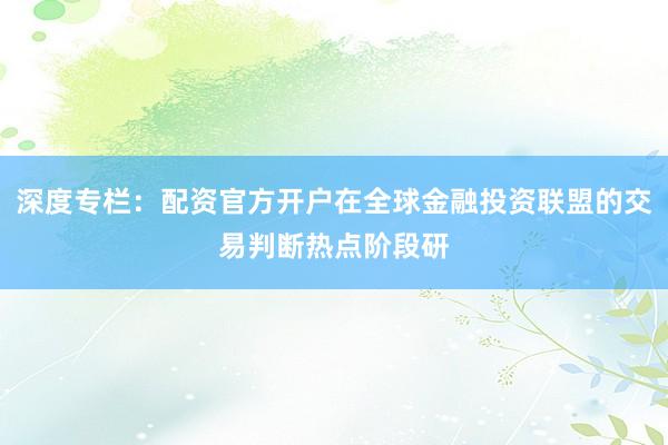 深度专栏：配资官方开户在全球金融投资联盟的交易判断热点阶段研