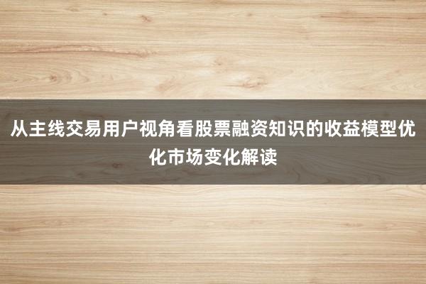 从主线交易用户视角看股票融资知识的收益模型优化市场变化解读