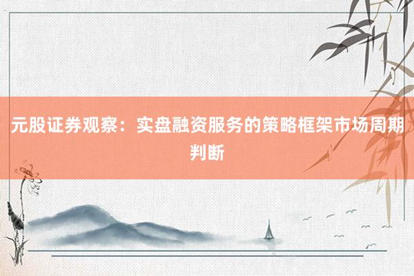 元股证券观察：实盘融资服务的策略框架市场周期判断