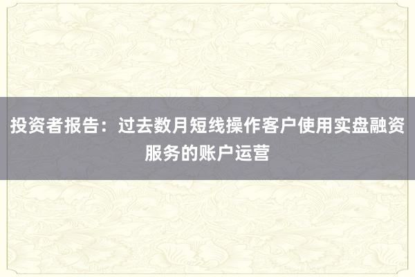 投资者报告：过去数月短线操作客户使用实盘融资服务的账户运营