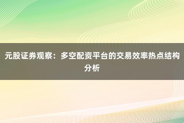 元股证券观察：多空配资平台的交易效率热点结构分析