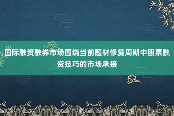 国际融资融券市场围绕当前题材修复周期中股票融资技巧的市场承接