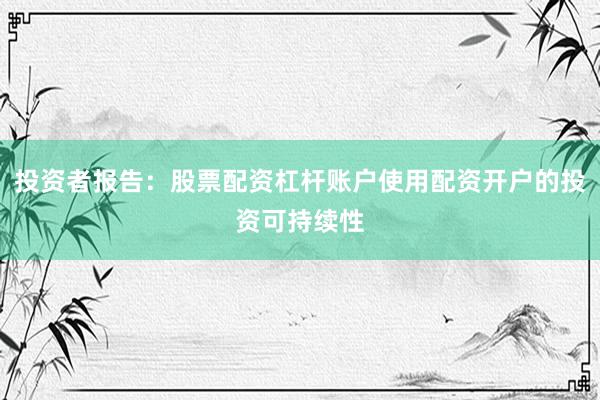 投资者报告：股票配资杠杆账户使用配资开户的投资可持续性