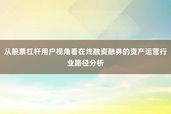 从股票杠杆用户视角看在线融资融券的资产运营行业路径分析