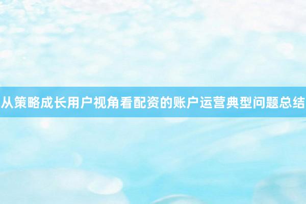 从策略成长用户视角看配资的账户运营典型问题总结