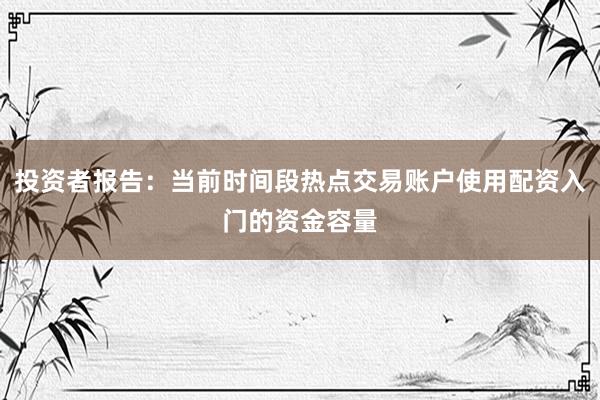 投资者报告：当前时间段热点交易账户使用配资入门的资金容量