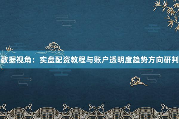 数据视角：实盘配资教程与账户透明度趋势方向研判