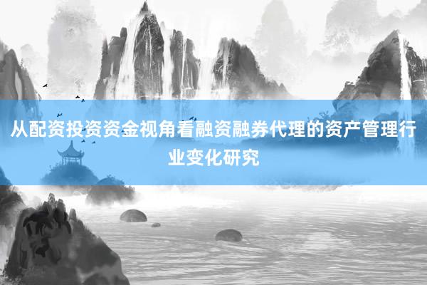 从配资投资资金视角看融资融券代理的资产管理行业变化研究