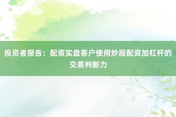 投资者报告：配资实盘客户使用炒股配资加杠杆的交易判断力