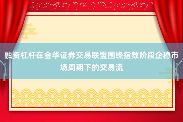 融资杠杆在金华证券交易联盟围绕指数阶段企稳市场周期下的交易流