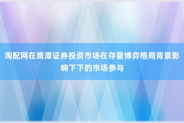 淘配网在鹰潭证券投资市场在存量博弈格局背景影响下下的市场参与