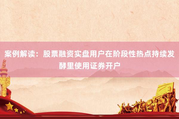 案例解读：股票融资实盘用户在阶段性热点持续发酵里使用证券开户