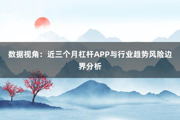 数据视角：近三个月杠杆APP与行业趋势风险边界分析