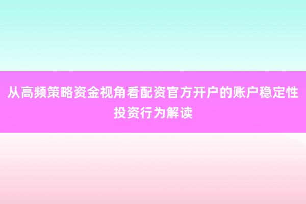 从高频策略资金视角看配资官方开户的账户稳定性投资行为解读