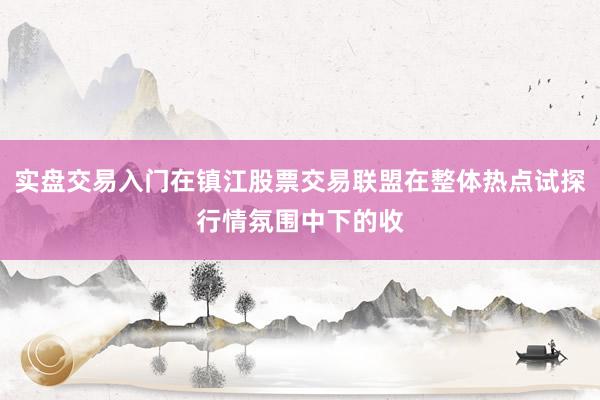 实盘交易入门在镇江股票交易联盟在整体热点试探行情氛围中下的收