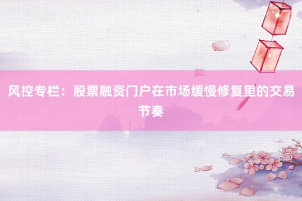 风控专栏：股票融资门户在市场缓慢修复里的交易节奏