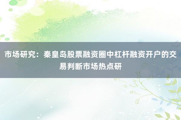 市场研究：秦皇岛股票融资圈中杠杆融资开户的交易判断市场热点研