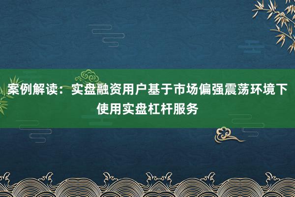 案例解读：实盘融资用户基于市场偏强震荡环境下使用实盘杠杆服务