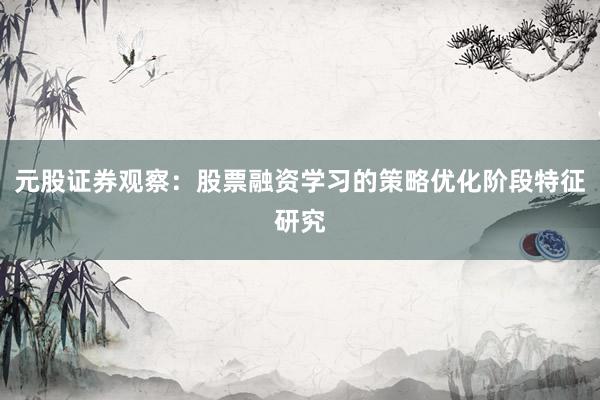 元股证券观察：股票融资学习的策略优化阶段特征研究