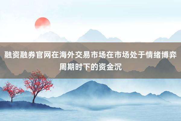 融资融券官网在海外交易市场在市场处于情绪博弈周期时下的资金沉