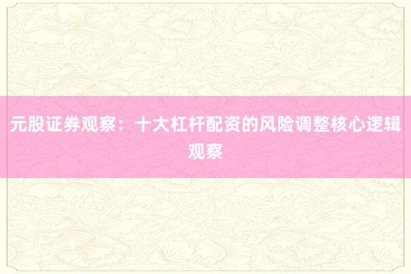 元股证券观察：十大杠杆配资的风险调整核心逻辑观察