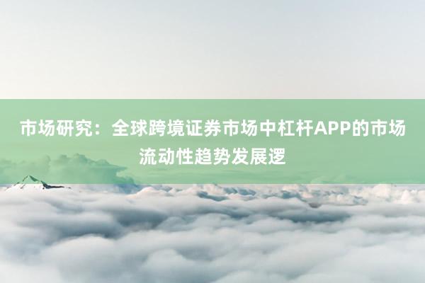 市场研究：全球跨境证券市场中杠杆APP的市场流动性趋势发展逻