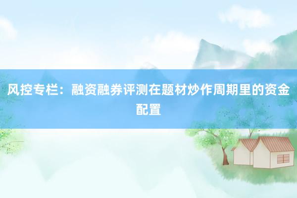 风控专栏：融资融券评测在题材炒作周期里的资金配置