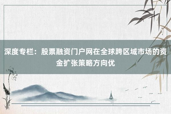 深度专栏：股票融资门户网在全球跨区域市场的资金扩张策略方向优