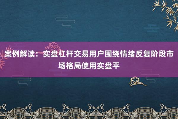 案例解读：实盘杠杆交易用户围绕情绪反复阶段市场格局使用实盘平
