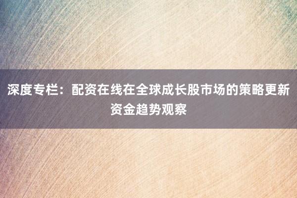 深度专栏：配资在线在全球成长股市场的策略更新资金趋势观察