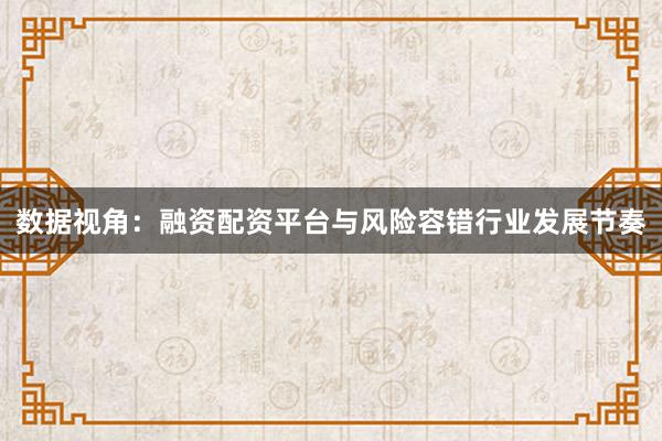 数据视角：融资配资平台与风险容错行业发展节奏