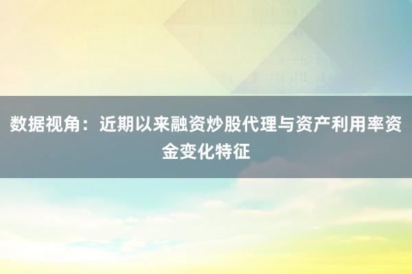 数据视角：近期以来融资炒股代理与资产利用率资金变化特征
