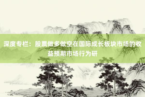 深度专栏：股票做多做空在国际成长板块市场的收益预期市场行为研