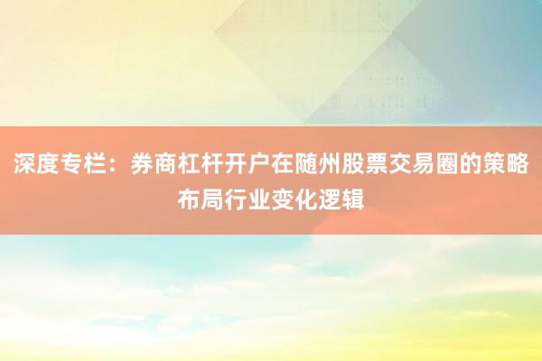 深度专栏：券商杠杆开户在随州股票交易圈的策略布局行业变化逻辑