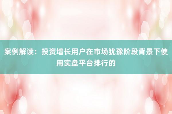 案例解读：投资增长用户在市场犹豫阶段背景下使用实盘平台排行的