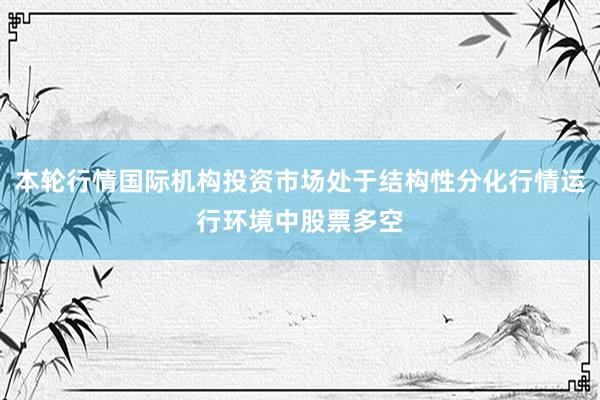 本轮行情国际机构投资市场处于结构性分化行情运行环境中股票多空