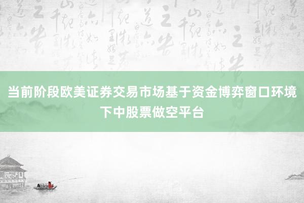 当前阶段欧美证券交易市场基于资金博弈窗口环境下中股票做空平台