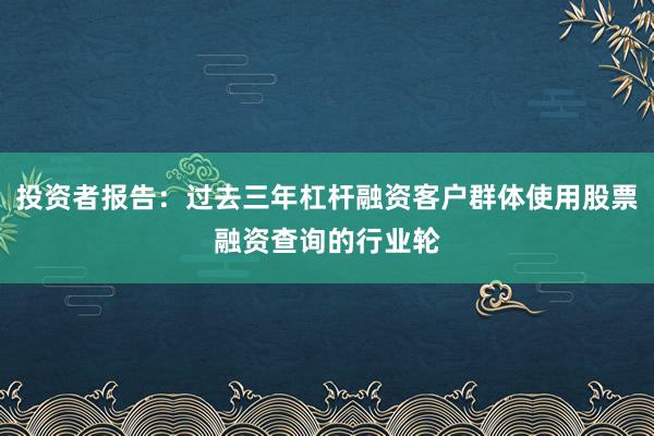 投资者报告：过去三年杠杆融资客户群体使用股票融资查询的行业轮