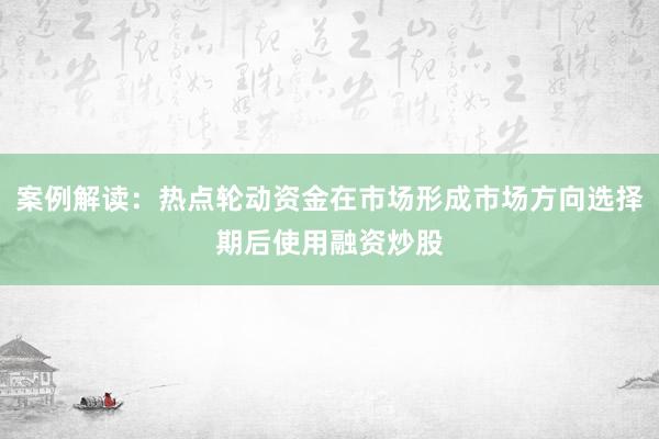 案例解读：热点轮动资金在市场形成市场方向选择期后使用融资炒股