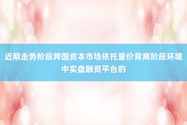 近期走势阶段跨国资本市场依托量价背离阶段环境中实盘融资平台的
